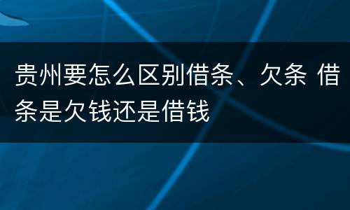 贵州要怎么区别借条、欠条 借条是欠钱还是借钱