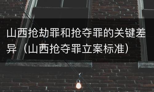 山西抢劫罪和抢夺罪的关键差异（山西抢夺罪立案标准）