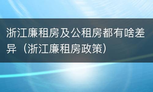 浙江廉租房及公租房都有啥差异（浙江廉租房政策）