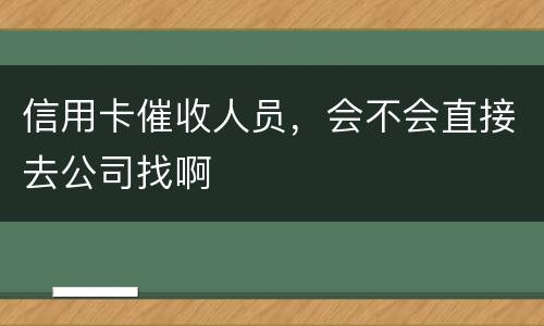 信用卡催收人员，会不会直接去公司找啊