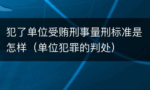 犯了单位受贿刑事量刑标准是怎样（单位犯罪的判处）