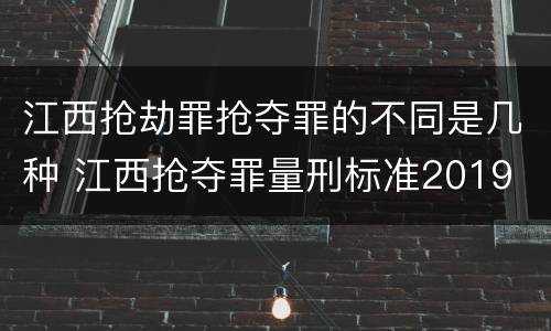 江西抢劫罪抢夺罪的不同是几种 江西抢夺罪量刑标准2019