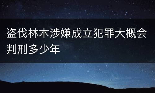 盗伐林木涉嫌成立犯罪大概会判刑多少年