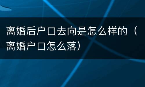 离婚后户口去向是怎么样的（离婚户口怎么落）