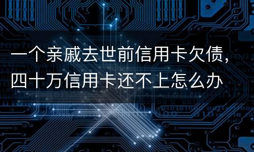 一个亲戚去世前信用卡欠债，四十万信用卡还不上怎么办