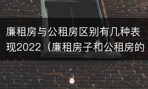 廉租房与公租房区别有几种表现2022（廉租房子和公租房的区别）