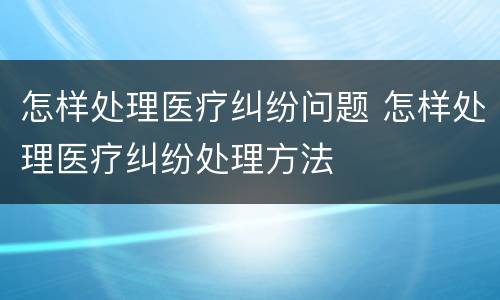 怎样处理医疗纠纷问题 怎样处理医疗纠纷处理方法