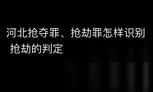 河北抢夺罪、抢劫罪怎样识别 抢劫的判定