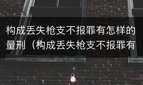 构成丢失枪支不报罪有怎样的量刑（构成丢失枪支不报罪有怎样的量刑）