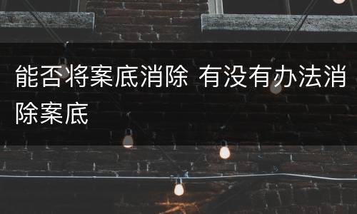 能否将案底消除 有没有办法消除案底