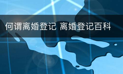 何谓离婚登记 离婚登记百科