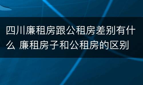 四川廉租房跟公租房差别有什么 廉租房子和公租房的区别