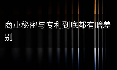 商业秘密与专利到底都有啥差别