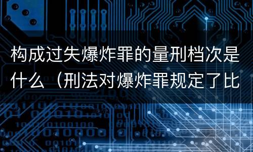 构成过失爆炸罪的量刑档次是什么（刑法对爆炸罪规定了比过失爆炸罪）