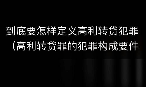 到底要怎样定义高利转贷犯罪（高利转贷罪的犯罪构成要件）