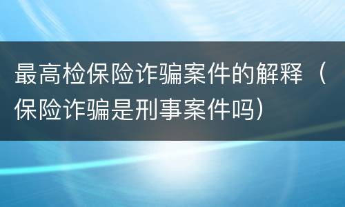 最高检保险诈骗案件的解释（保险诈骗是刑事案件吗）