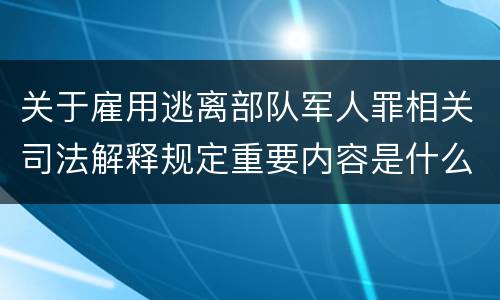 关于雇用逃离部队军人罪相关司法解释规定重要内容是什么