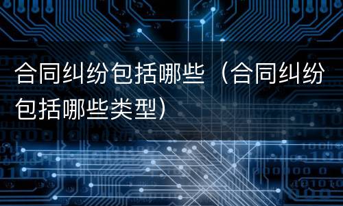 合同纠纷包括哪些（合同纠纷包括哪些类型）