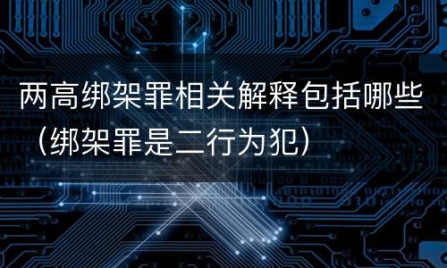 两高绑架罪相关解释包括哪些（绑架罪是二行为犯）