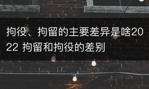 拘役、拘留的主要差异是啥2022 拘留和拘役的差别