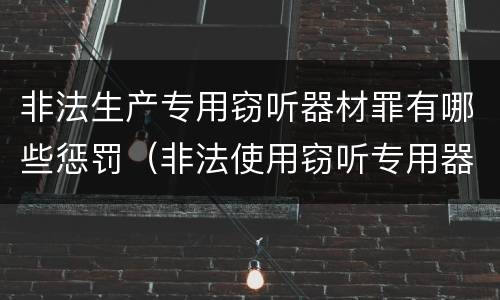 非法生产专用窃听器材罪有哪些惩罚（非法使用窃听专用器材罪）
