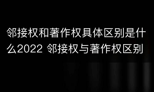 邻接权和著作权具体区别是什么2022 邻接权与著作权区别