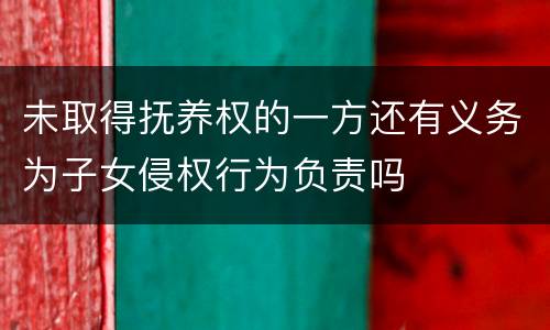 未取得抚养权的一方还有义务为子女侵权行为负责吗
