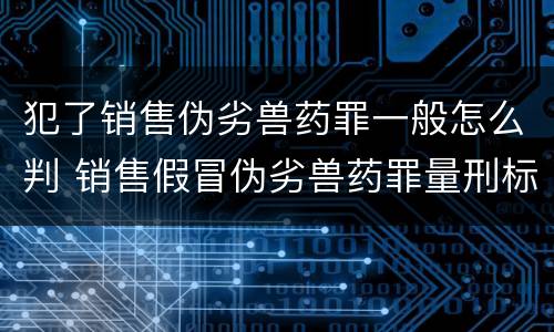 犯了销售伪劣兽药罪一般怎么判 销售假冒伪劣兽药罪量刑标准