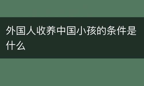 外国人收养中国小孩的条件是什么
