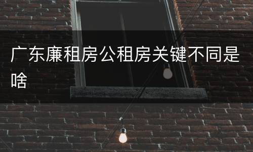 广东廉租房公租房关键不同是啥
