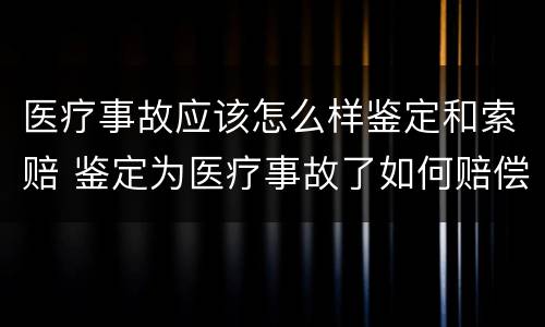 医疗事故应该怎么样鉴定和索赔 鉴定为医疗事故了如何赔偿