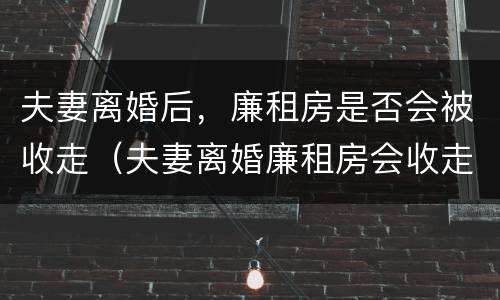 夫妻离婚后，廉租房是否会被收走（夫妻离婚廉租房会收走吗）