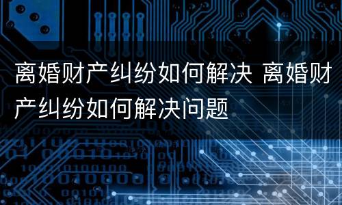 离婚财产纠纷如何解决 离婚财产纠纷如何解决问题