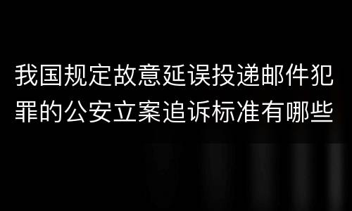 我国规定故意延误投递邮件犯罪的公安立案追诉标准有哪些规定