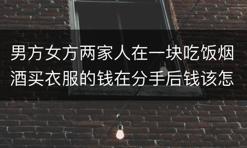 男方女方两家人在一块吃饭烟酒买衣服的钱在分手后钱该怎么还