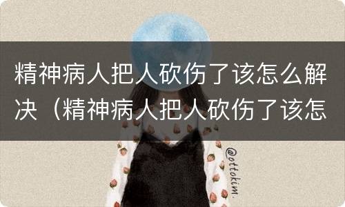 精神病人把人砍伤了该怎么解决(精神病人把人砍伤了该怎么解决伤情)
