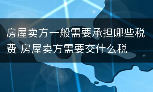 房屋卖方一般需要承担哪些税费 房屋卖方需要交什么税