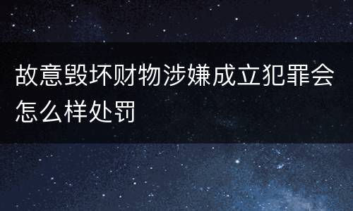 故意毁坏财物涉嫌成立犯罪会怎么样处罚