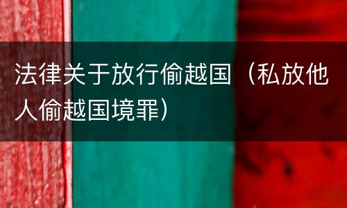 法律关于放行偷越国（私放他人偷越国境罪）