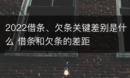 2022借条、欠条关键差别是什么 借条和欠条的差距