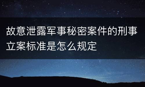 故意泄露军事秘密案件的刑事立案标准是怎么规定