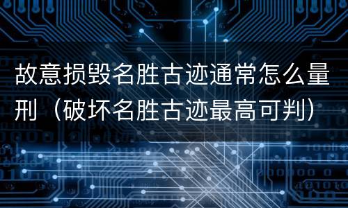 故意损毁名胜古迹通常怎么量刑（破坏名胜古迹最高可判）