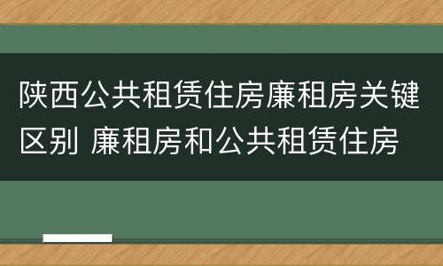 陕西公共租赁住房廉租房关键区别 廉租房和公共租赁住房