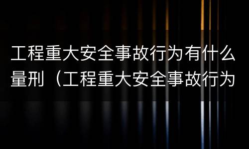 工程重大安全事故行为有什么量刑（工程重大安全事故行为有什么量刑规定）