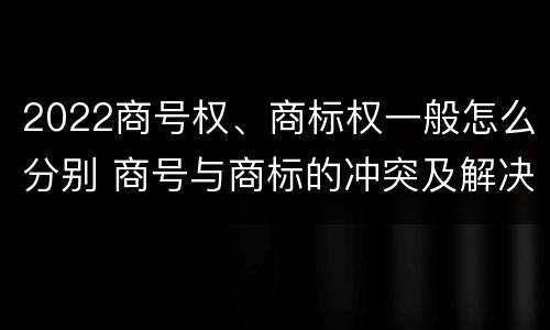2022商号权、商标权一般怎么分别 商号与商标的冲突及解决措施