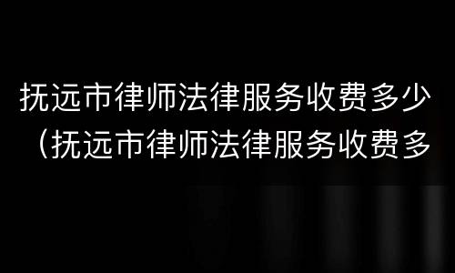 抚远市律师法律服务收费多少（抚远市律师法律服务收费多少钱）