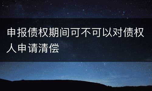 申报债权期间可不可以对债权人申请清偿