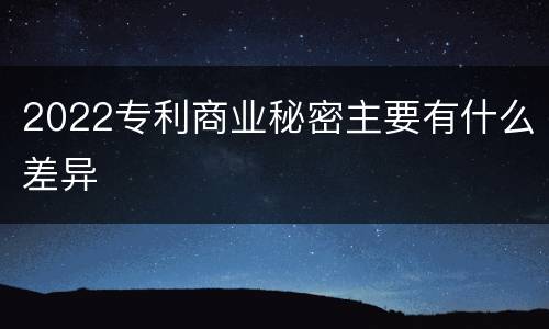 2022专利商业秘密主要有什么差异