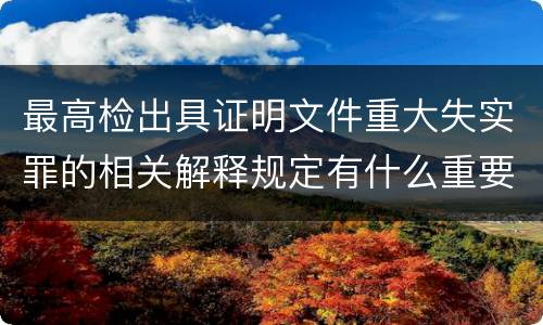 最高检出具证明文件重大失实罪的相关解释规定有什么重要内容