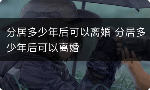 分居多少年后可以离婚 分居多少年后可以离婚